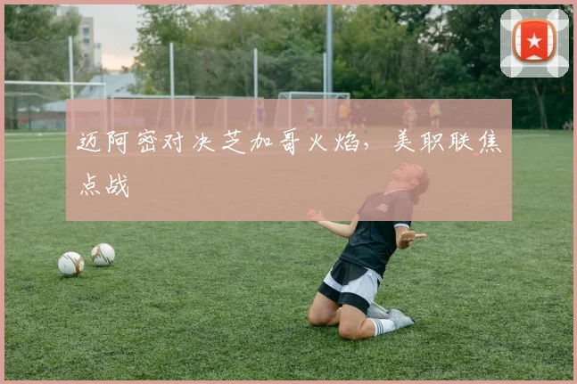迈阿密对决芝加哥火焰，美职联焦点战