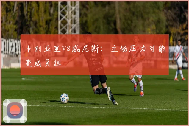 卡利亚里vs威尼斯：主场压力可能变成负担