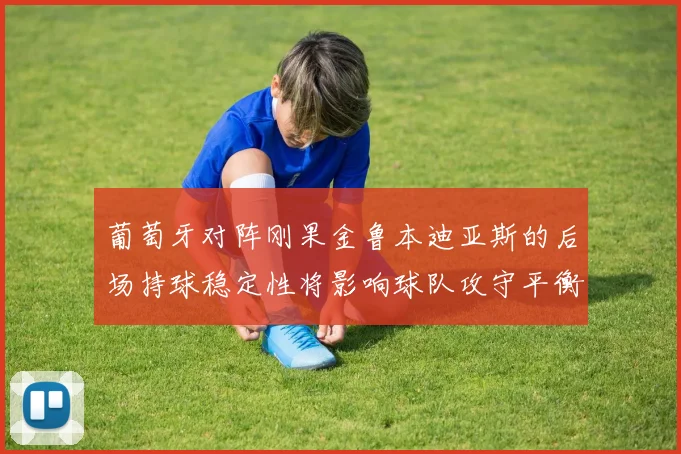 葡萄牙对阵刚果金鲁本迪亚斯的后场持球稳定性将影响球队攻守平衡