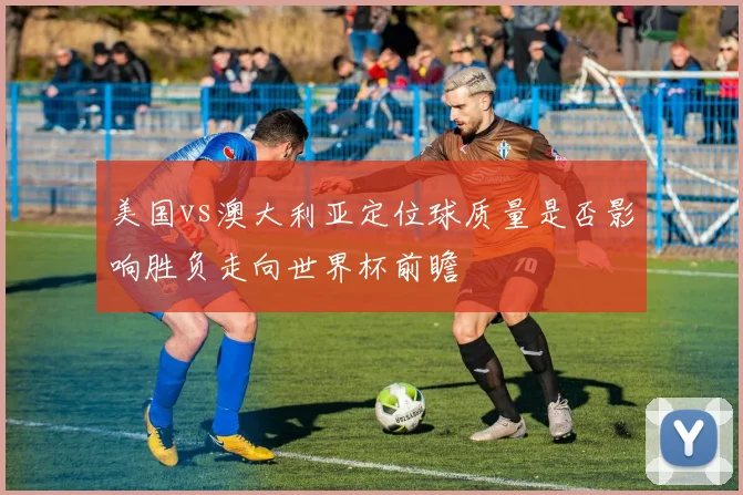 美国vs澳大利亚定位球质量是否影响胜负走向世界杯前瞻