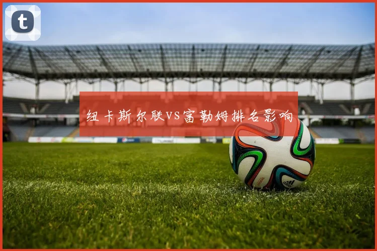 纽卡斯尔联vs富勒姆排名影响
