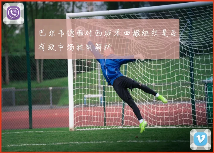 巴尔韦德面对西班牙回撤组织是否有效中场控制解析