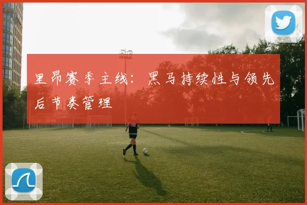 里昂赛季主线：黑马持续性与领先后节奏管理