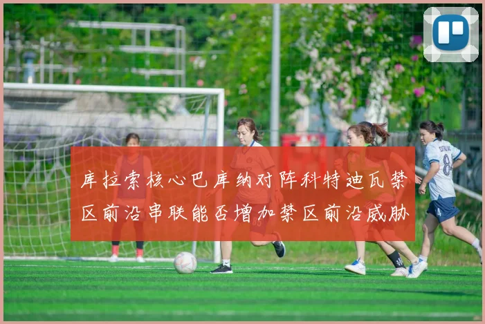 库拉索核心巴库纳对阵科特迪瓦禁区前沿串联能否增加禁区前沿威胁