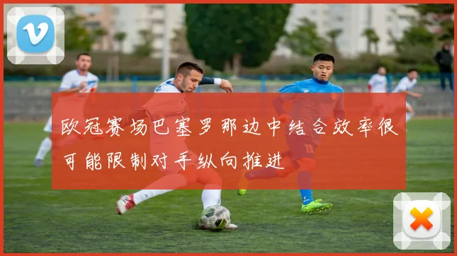 欧冠赛场巴塞罗那边中结合效率很可能限制对手纵向推进