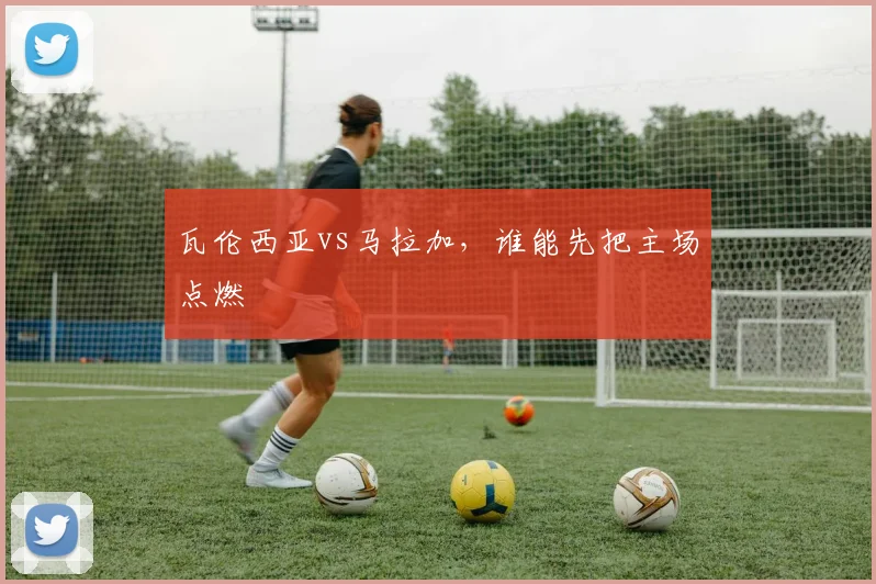 瓦伦西亚vs马拉加,谁能先把主场点燃