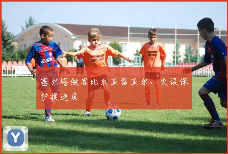 塞尔塔做客比利亚雷亚尔，失误保护提速度