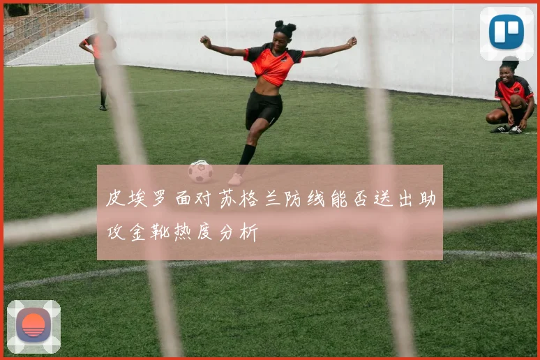 皮埃罗面对苏格兰防线能否送出助攻金靴热度分析