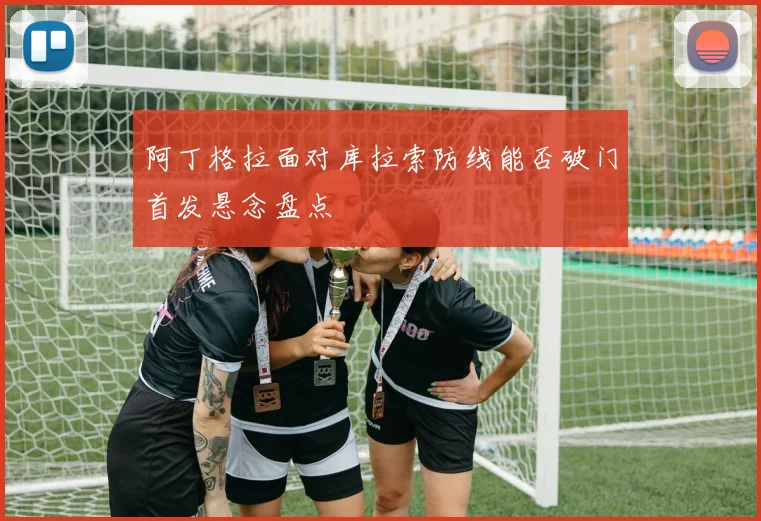 阿丁格拉面对库拉索防线能否破门首发悬念盘点