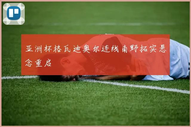 亚洲杯格瓦迪奥尔连线南野拓实悬念重启