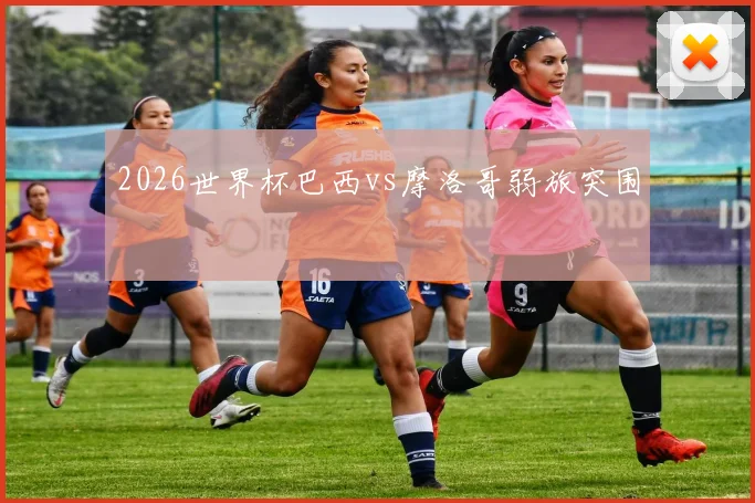 2026世界杯巴西vs摩洛哥弱旅突围