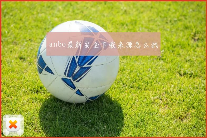 anbo最新安全下载来源怎么找
