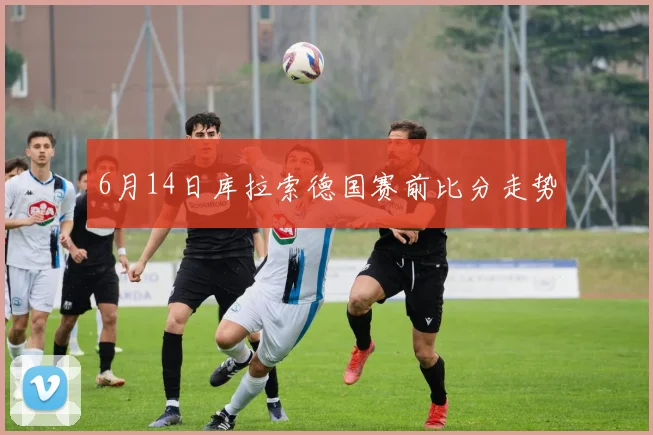 6月14日库拉索德国赛前比分走势