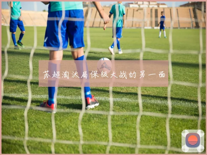 苏超淘汰局保级大战的另一面