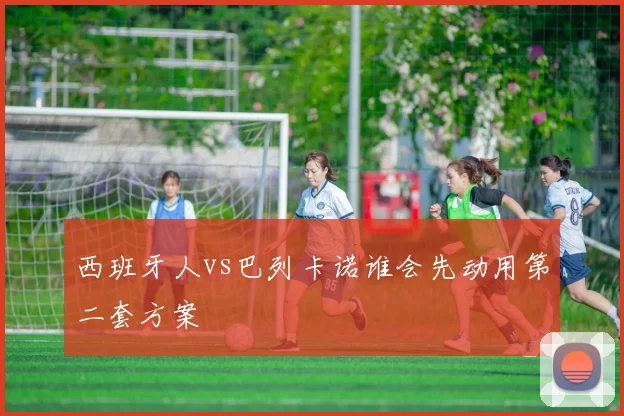 西班牙人vs巴列卡诺谁会先动用第二套方案