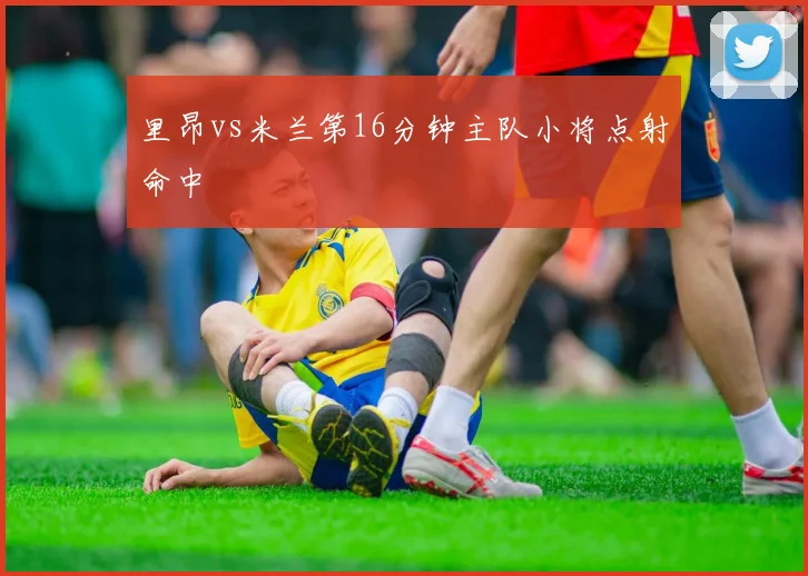 里昂vs米兰第16分钟主队小将点射命中