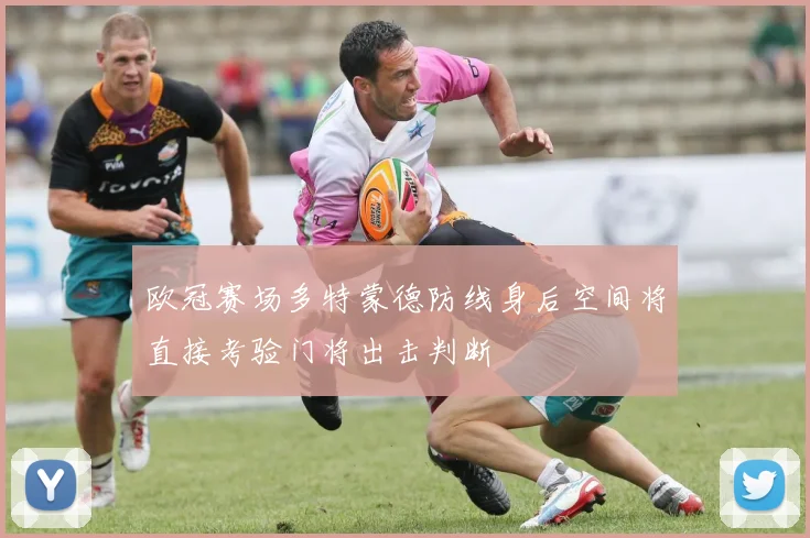 欧冠赛场多特蒙德防线身后空间将直接考验门将出击判断