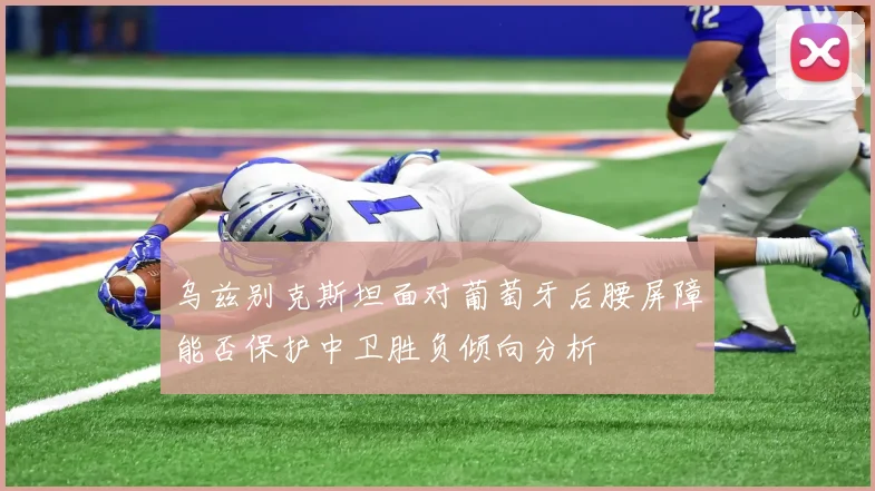 乌兹别克斯坦面对葡萄牙后腰屏障能否保护中卫胜负倾向分析