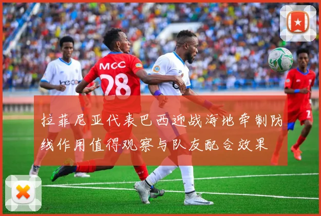 拉菲尼亚代表巴西迎战海地牵制防线作用值得观察与队友配合效果