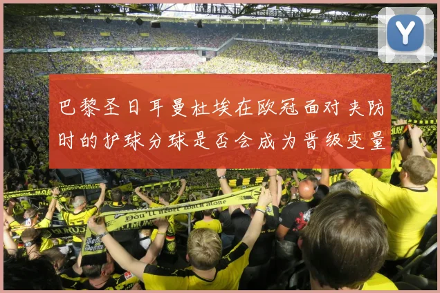 巴黎圣日耳曼杜埃在欧冠面对夹防时的护球分球是否会成为晋级变量