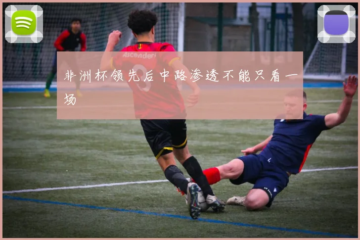 非洲杯领先后中路渗透不能只看一场