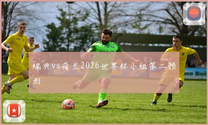 瑞典vs荷兰2026世界杯小组第二预测
