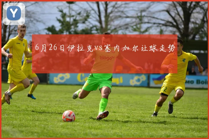 6月26日伊拉克vs塞内加尔让球走势